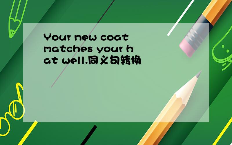 Your new coat matches your hat well.同义句转换