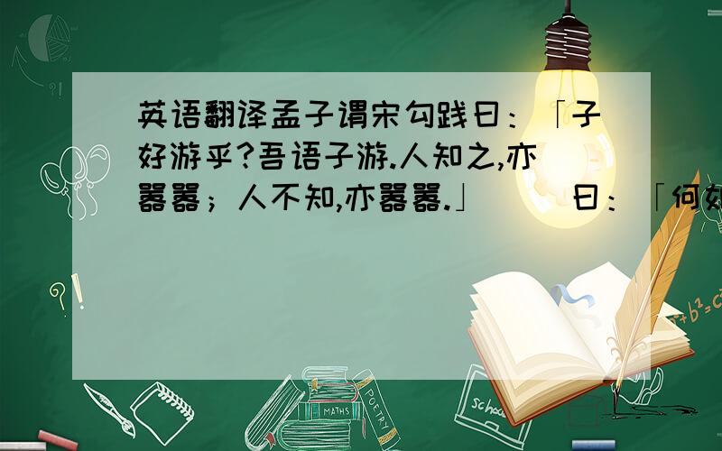 英语翻译孟子谓宋勾践曰：「子好游乎?吾语子游.人知之,亦嚣嚣；人不知,亦嚣嚣.」 　　曰：「何如斯可以嚣嚣矣?」 　　曰