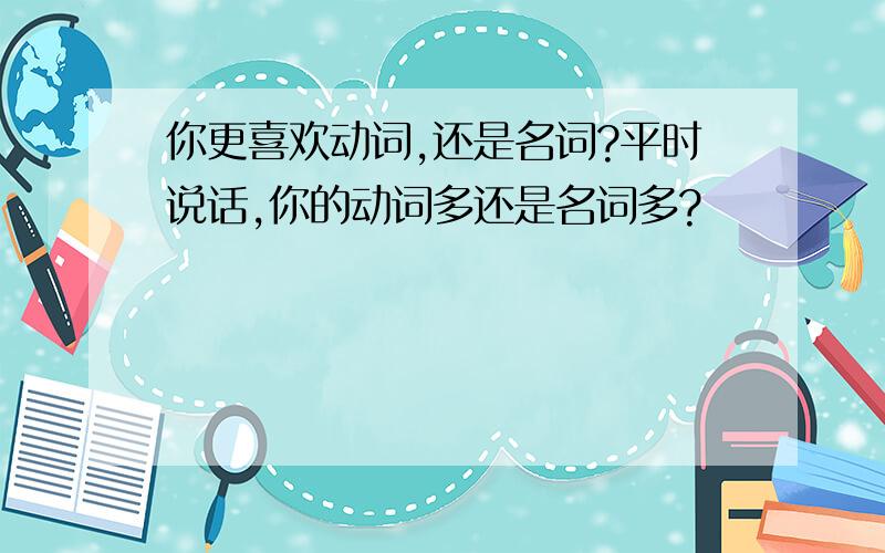 你更喜欢动词,还是名词?平时说话,你的动词多还是名词多?