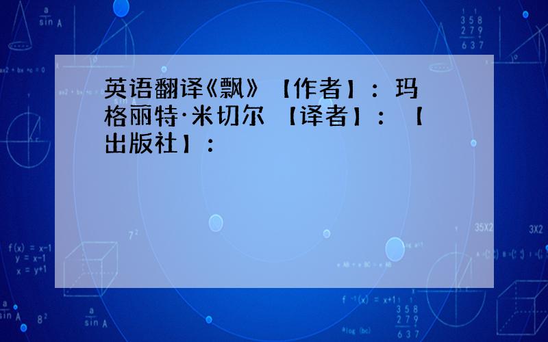 英语翻译《飘》 【作者】：玛格丽特·米切尔 【译者】：【出版社】：