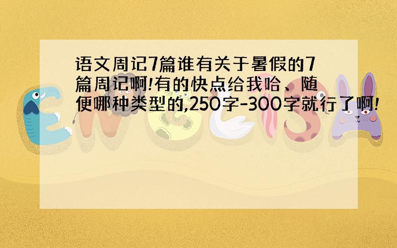 语文周记7篇谁有关于暑假的7篇周记啊!有的快点给我哈、随便哪种类型的,250字-300字就行了啊!