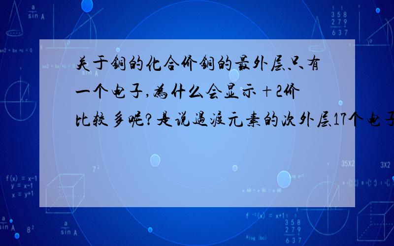 关于铜的化合价铜的最外层只有一个电子,为什么会显示+2价比较多呢?是说过渡元素的次外层17个电子就满了吗?