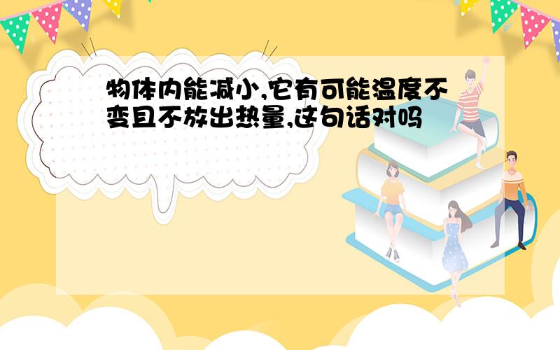 物体内能减小,它有可能温度不变且不放出热量,这句话对吗