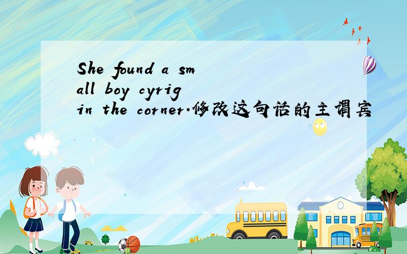 She found a small boy cyrig in the corner.修改这句话的主谓宾