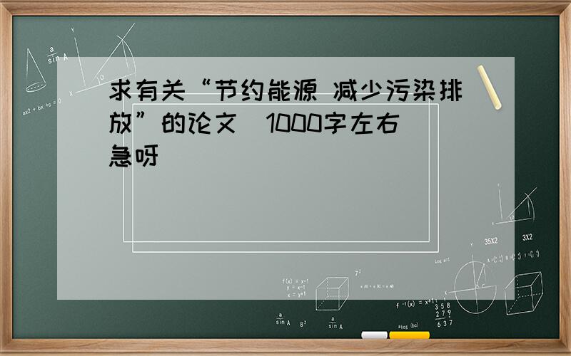 求有关“节约能源 减少污染排放”的论文（1000字左右）急呀