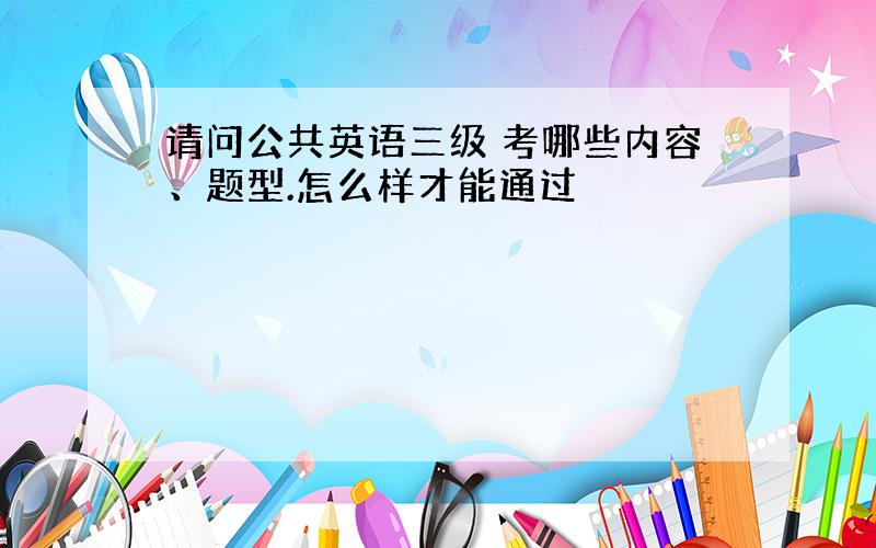 请问公共英语三级 考哪些内容、题型.怎么样才能通过