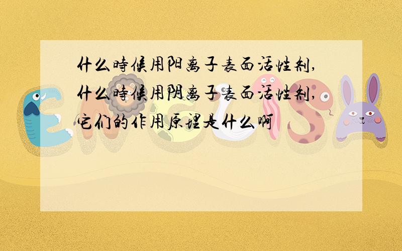 什么时候用阳离子表面活性剂,什么时候用阴离子表面活性剂,它们的作用原理是什么啊