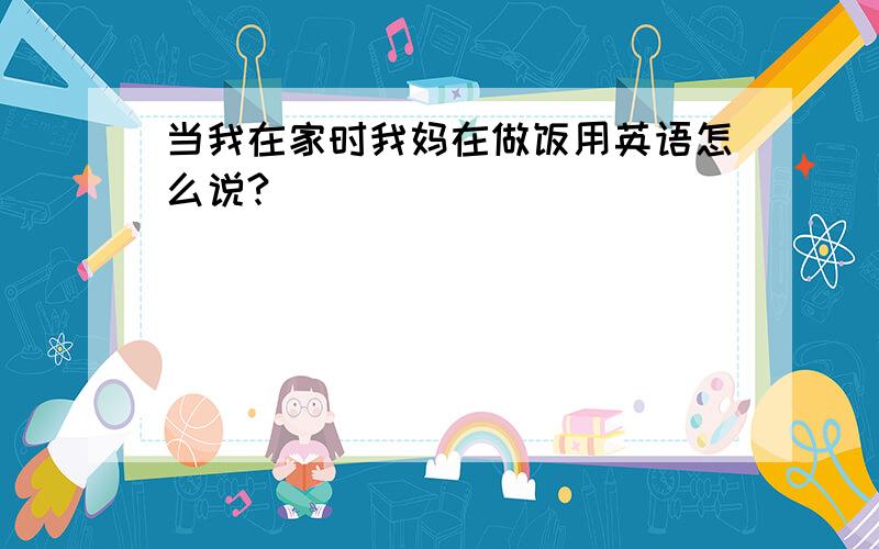 当我在家时我妈在做饭用英语怎么说?