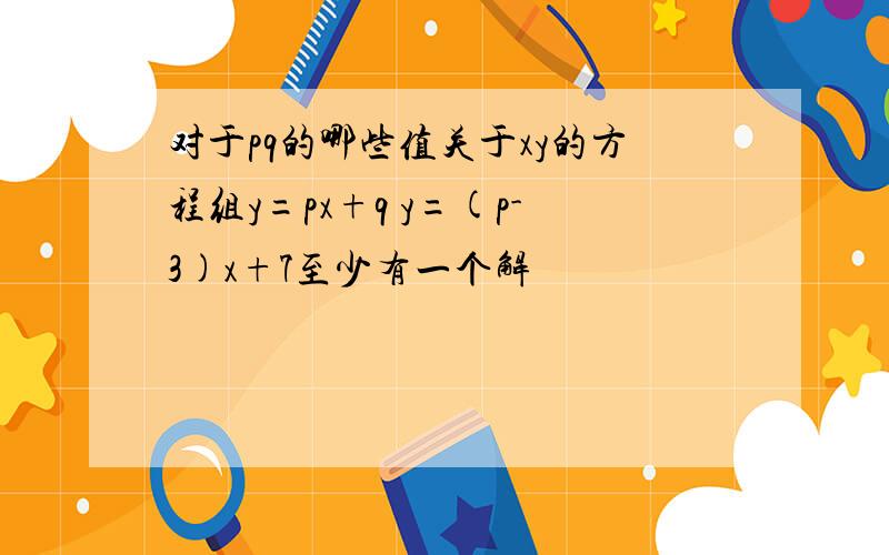 对于pq的哪些值关于xy的方程组y=px+q y=(p-3)x+7至少有一个解