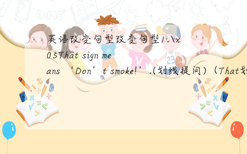 英语改变句型改变句型1.\x05That sign means ‘Don’t smoke!’.(划线提问)（That划线