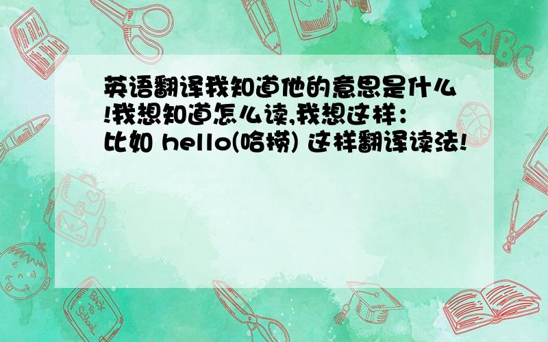 英语翻译我知道他的意思是什么!我想知道怎么读,我想这样：比如 hello(哈捞) 这样翻译读法!