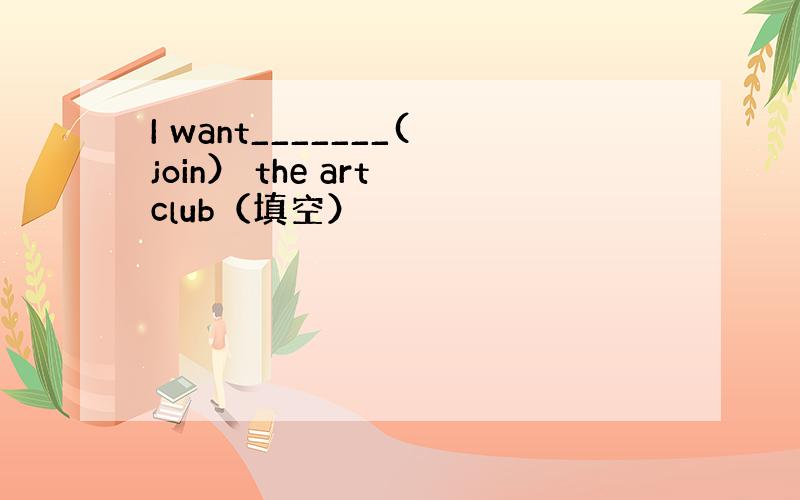 I want_______(join） the art club（填空）