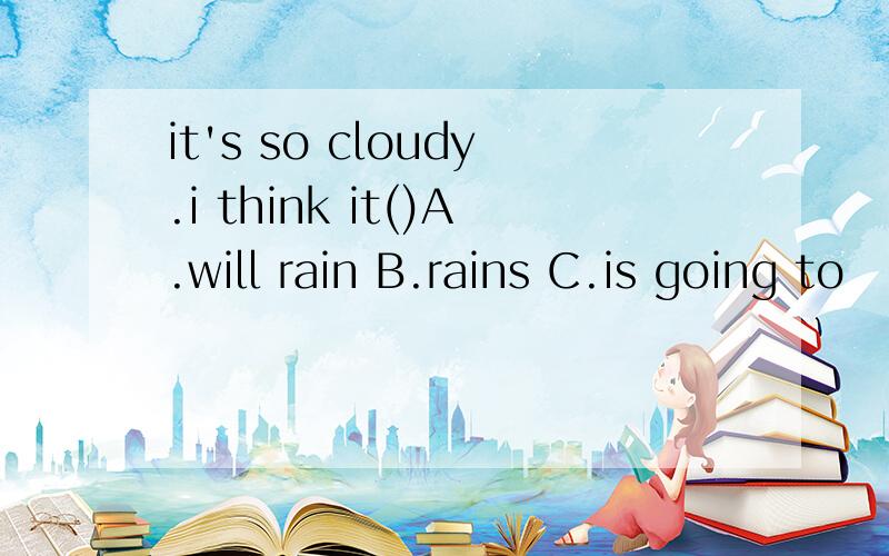 it's so cloudy.i think it()A.will rain B.rains C.is going to