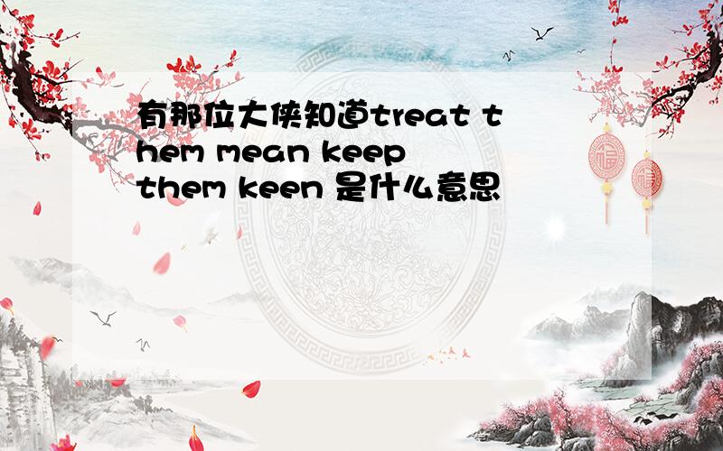 有那位大侠知道treat them mean keep them keen 是什么意思