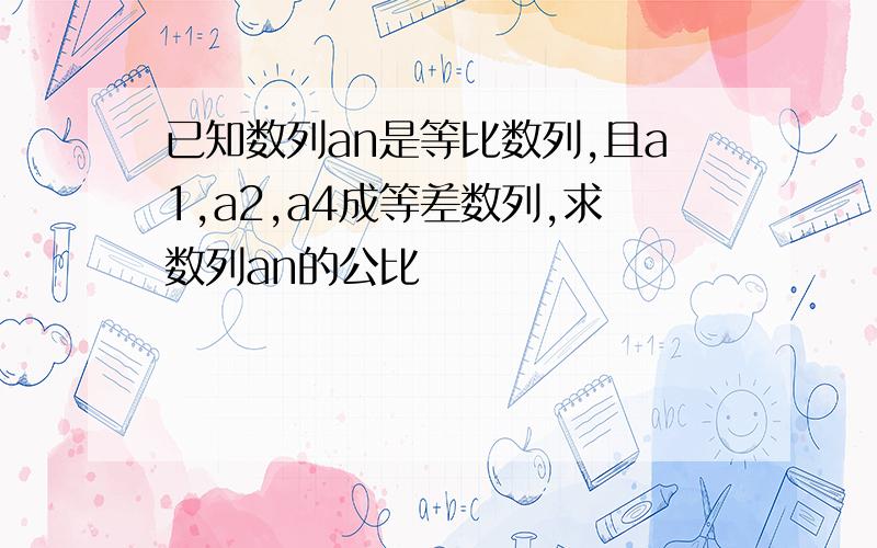 已知数列an是等比数列,且a1,a2,a4成等差数列,求数列an的公比