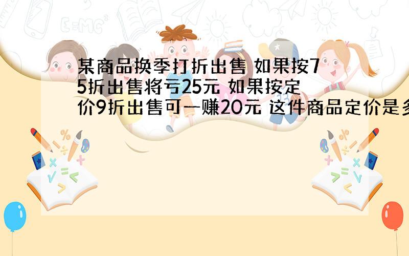 某商品换季打折出售 如果按75折出售将亏25元 如果按定价9折出售可一赚20元 这件商品定价是多少?用方程解