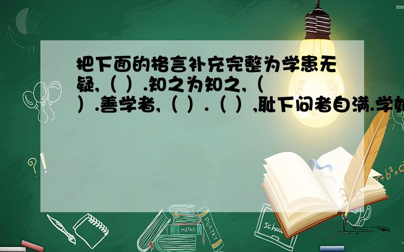 把下面的格言补充完整为学患无疑,（ ）.知之为知之,（ ）.善学者,（ ）.（ ）,耻下问者自满.学如（ ）,不（ ）则