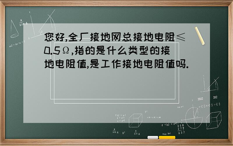 您好,全厂接地网总接地电阻≤0.5Ω,指的是什么类型的接地电阻值,是工作接地电阻值吗.