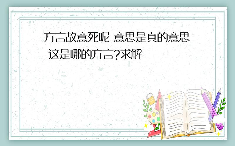 方言故意死呢 意思是真的意思 这是哪的方言?求解