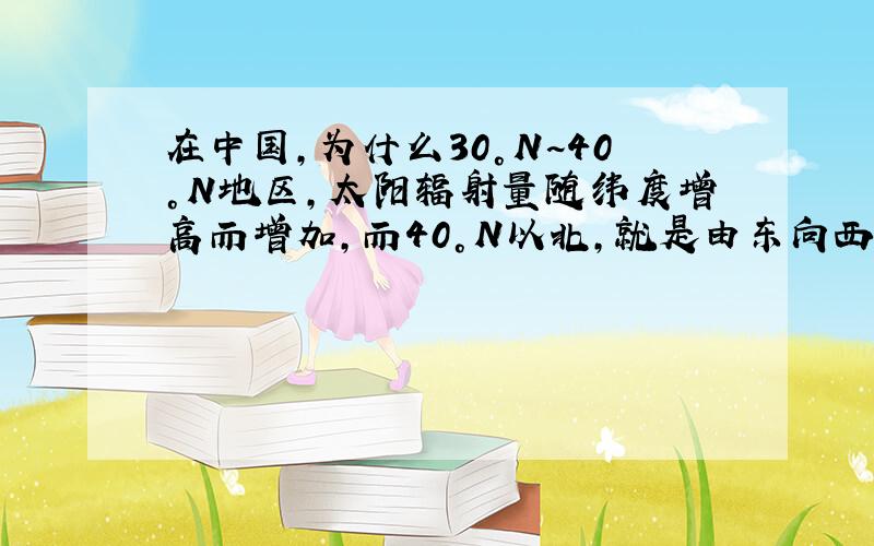 在中国,为什么30°N~40°N地区,太阳辐射量随纬度增高而增加,而40°N以北,就是由东向西增加了?