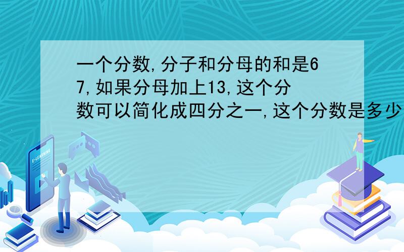 一个分数,分子和分母的和是67,如果分母加上13,这个分数可以简化成四分之一,这个分数是多少?