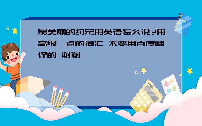 最美丽的约定用英语怎么说?用高级一点的词汇 不要用百度翻译的 谢谢