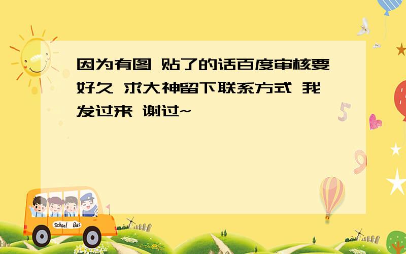 因为有图 贴了的话百度审核要好久 求大神留下联系方式 我发过来 谢过~