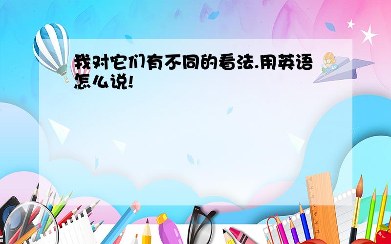 我对它们有不同的看法.用英语怎么说!