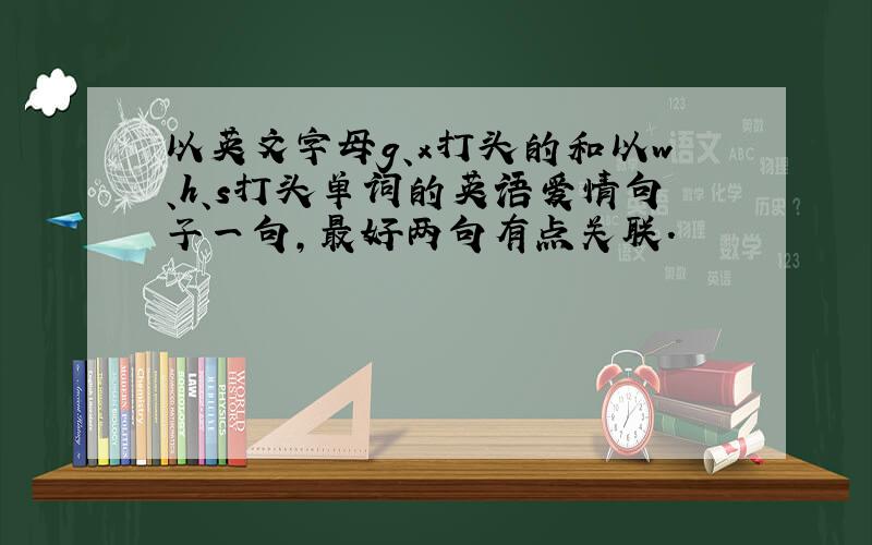 以英文字母g、x打头的和以w、h、s打头单词的英语爱情句子一句,最好两句有点关联.