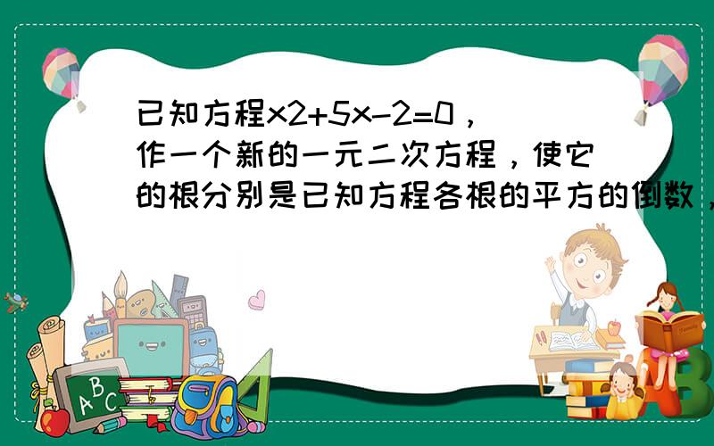 已知方程x2+5x-2=0，作一个新的一元二次方程，使它的根分别是已知方程各根的平方的倒数，则此新方程是（　　）