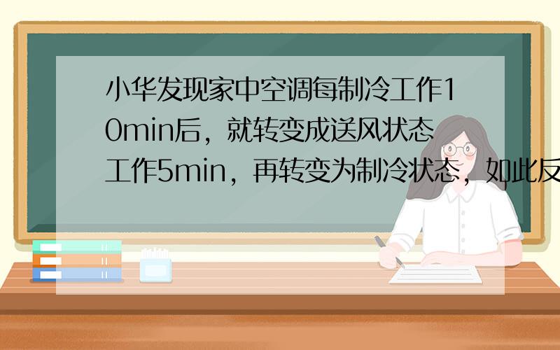 小华发现家中空调每制冷工作10min后，就转变成送风状态工作5min，再转变为制冷状态，如此反复．为了测量空调制冷时电功