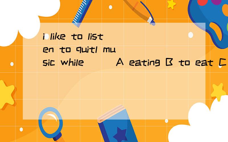 i like to listen to quitl music while( ) A eating B to eat C