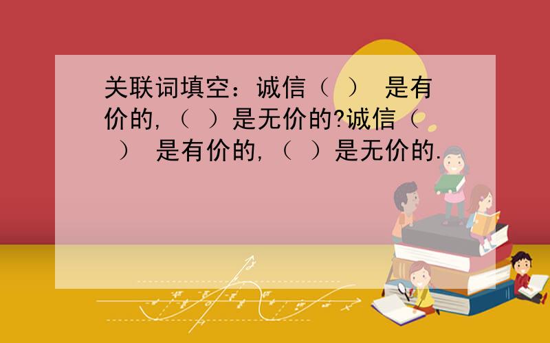 关联词填空：诚信（ ） 是有价的,（ ）是无价的?诚信（ ） 是有价的,（ ）是无价的.