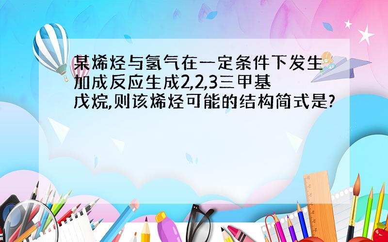 某烯烃与氢气在一定条件下发生加成反应生成2,2,3三甲基戊烷,则该烯烃可能的结构简式是?