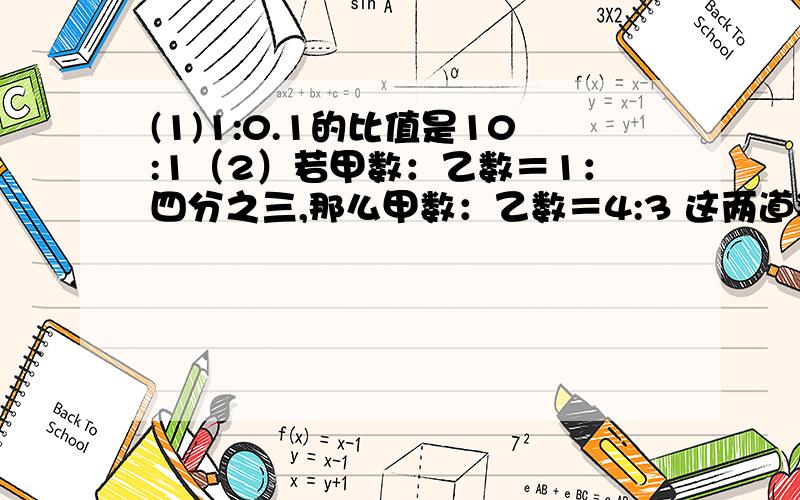 (1)1:0.1的比值是10:1（2）若甲数：乙数＝1：四分之三,那么甲数：乙数＝4:3 这两道判断题该怎样做?