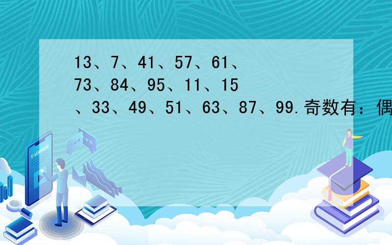 13、7、41、57、61、73、84、95、11、15、33、49、51、63、87、99.奇数有：偶数有；质数有：合