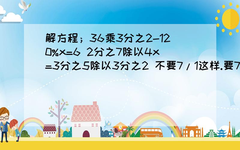 解方程；36乘3分之2-120%x=6 2分之7除以4x=3分之5除以3分之2 不要7/1这样.要7分之1