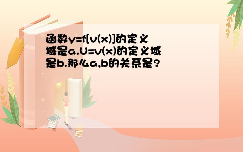 函数y=f[v(x)]的定义域是a.U=v(x)的定义域是b.那么a,b的关系是?