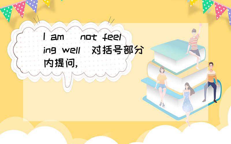 I am (not feeling well)对括号部分内提问,__________ ________ ________