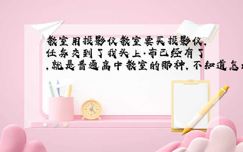 教室用投影仪教室要买投影仪,任务交到了我头上.布已经有了,就是普通高中教室的那种,不知道怎么描述.大家推荐一款投影仪.上