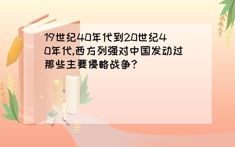 19世纪40年代到20世纪40年代,西方列强对中国发动过那些主要侵略战争?