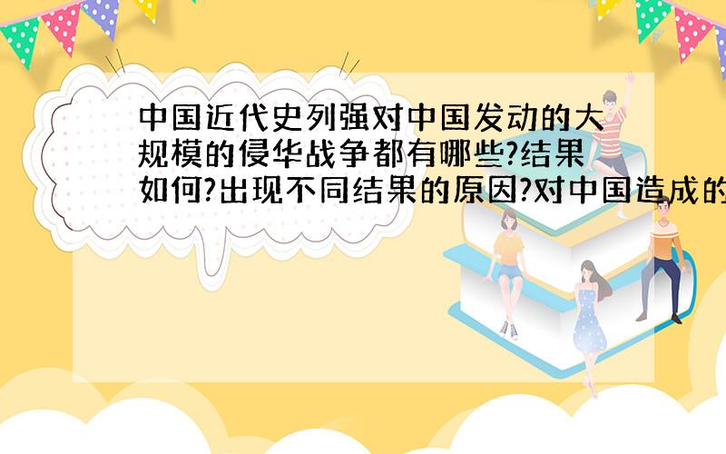 中国近代史列强对中国发动的大规模的侵华战争都有哪些?结果如何?出现不同结果的原因?对中国造成的影响