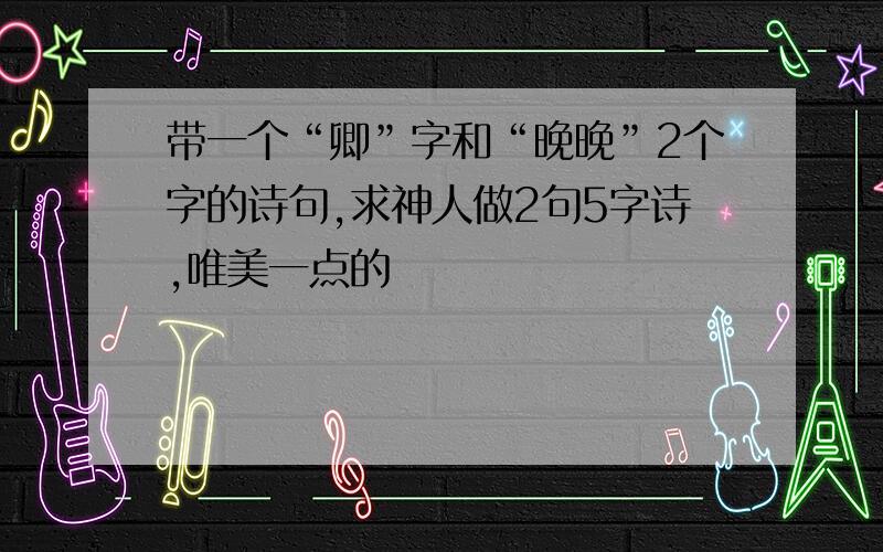 带一个“卿”字和“晚晚”2个字的诗句,求神人做2句5字诗,唯美一点的