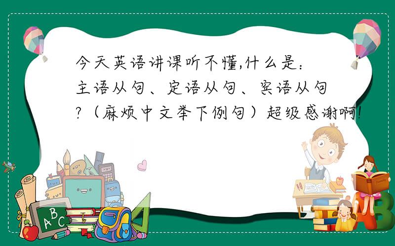 今天英语讲课听不懂,什么是：主语从句、定语从句、宾语从句?（麻烦中文举下例句）超级感谢啊!