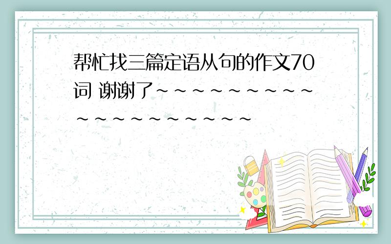 帮忙找三篇定语从句的作文70词 谢谢了~~~~~~~~~~~~~~~~~~~