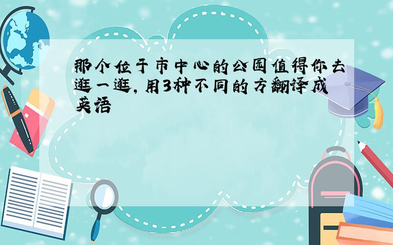 那个位于市中心的公园值得你去逛一逛,用3种不同的方翻译成英语