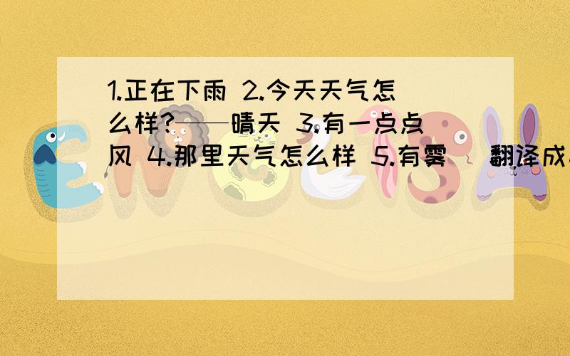 1.正在下雨 2.今天天气怎么样?——晴天 3.有一点点风 4.那里天气怎么样 5.有雾 （翻译成英语）