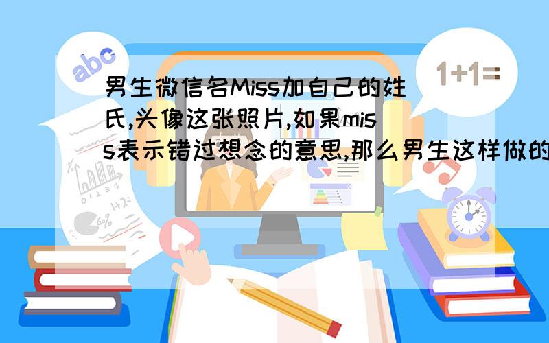 男生微信名Miss加自己的姓氏,头像这张照片,如果miss表示错过想念的意思,那么男生这样做的意思是不是说女生准备离开,