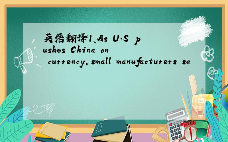 英语翻译1、As U.S pushes China on currency,small manufacturers sa