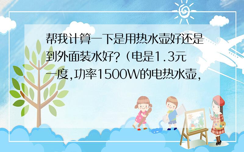 帮我计算一下是用热水壶好还是到外面装水好?（电是1.3元一度,功率1500W的电热水壶,